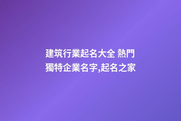建筑行業起名大全 熱門獨特企業名字,起名之家-第1張-公司起名-玄機派